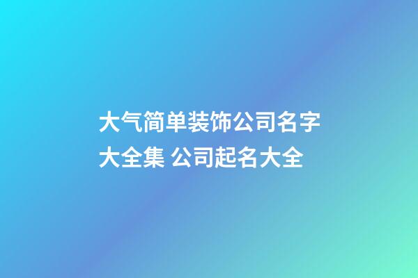 大气简单装饰公司名字大全集 公司起名大全-第1张-公司起名-玄机派